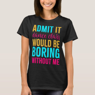 Admit It Dance Cl Would Be Boring Without Me  T-Shirt