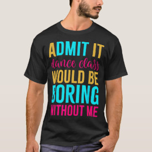 Admit It Dance Cl Would Be Boring Without Me  T-Shirt