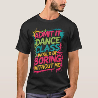 Admit It Dance Class Would Be Boring Without Me Fu T-Shirt