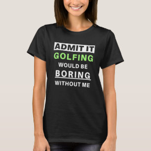 Admit It Golfing Would Be Boring Golfer Funny Golf T-Shirt