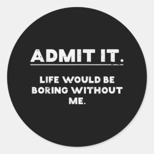 Admit It Life Boring Without Me Funny Saying Men W Classic Round Sticker
