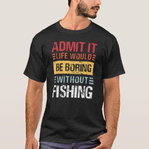 Admit It Life Is Boring Without Fishing Funny Fish T-Shirt