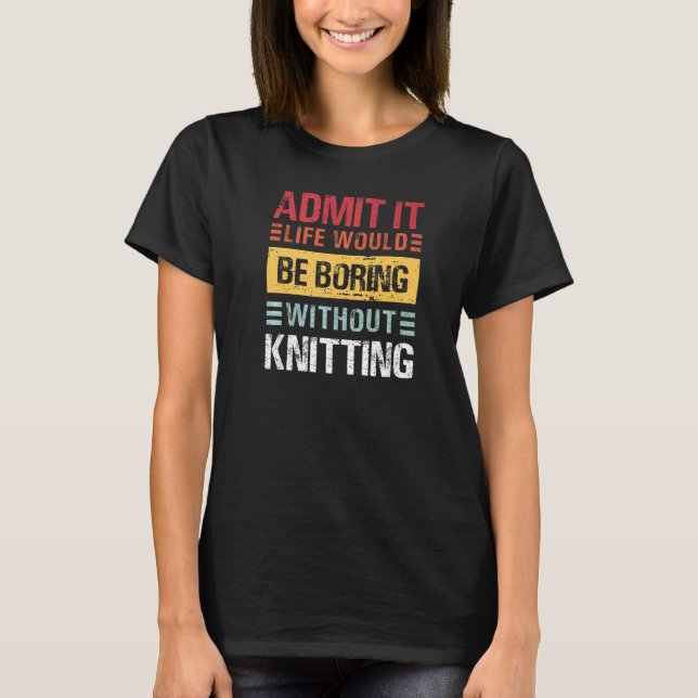 Admit It Life Is Boring Without Knitting Funny Kni T-Shirt (Front)