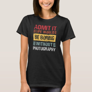 Admit It Life Is Boring Without Photography Funny  T-Shirt