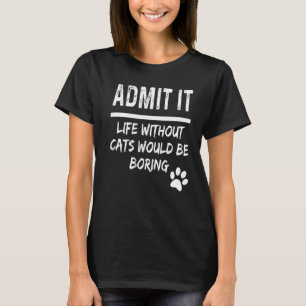 Admit It Life Without Cats Would Be Boring Cat Own T-Shirt