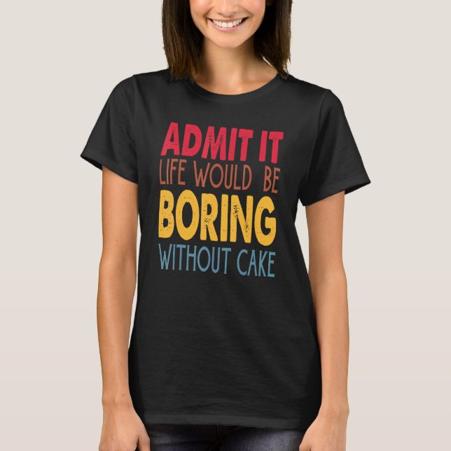 Admit It Life Would Be Boring Without Cake T-Shirt (Front)