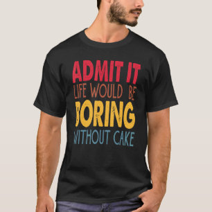 Admit It Life Would Be Boring Without Cake T-Shirt