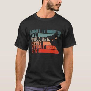 Admit It Life Would Be Boring Without Cats Cats T-Shirt