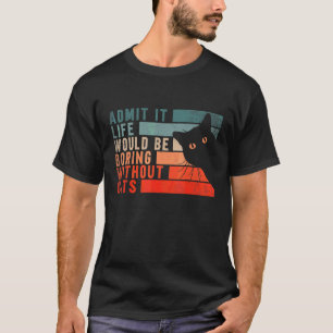 Admit It Life Would Be Boring Without Cats Cats T-Shirt