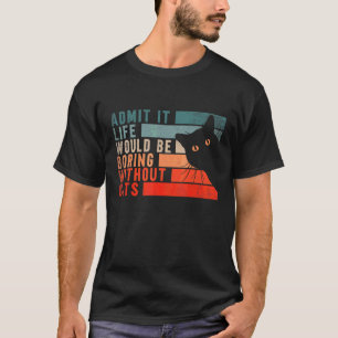 Admit It Life Would Be Boring Without Cats Cats T-Shirt