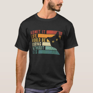 Admit It Life Would Be Boring Without Cats Cats T-Shirt