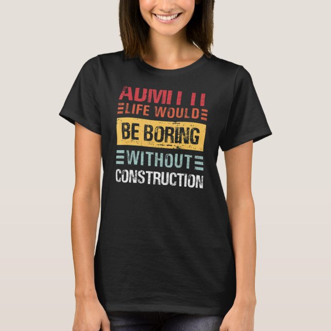 Admit It Life Would Be Boring Without Construction T-Shirt (Front)
