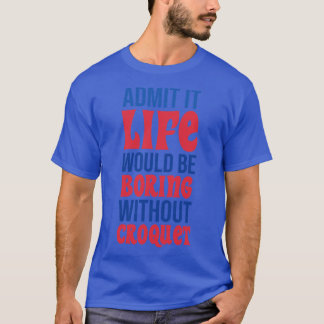 Admit It Life Would Be Boring Without Croquet T-Shirt