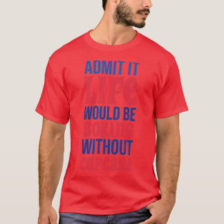 Admit It Life Would Be Boring Without Cupcake T-Shirt