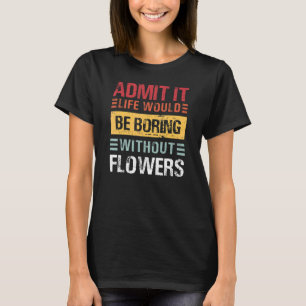 Admit It Life Would Be Boring Without Flowers Flor T-Shirt