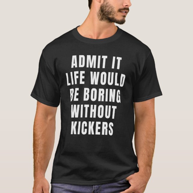 Admit It Life Would Be Boring Without Kickers Foot T-Shirt (Front)
