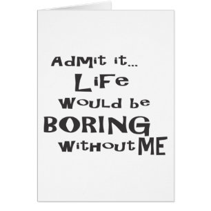 Admit it... Life would be BORING without me.