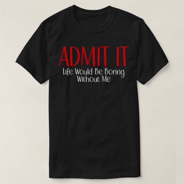 Admit It Life Would Be Boring Without Me 10 T-Shirt (Design Front)