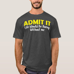 Admit It Life Would Be Boring Without Me 14 T-Shirt