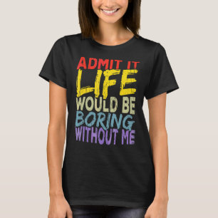 Admit It Life Would Be Boring Without Me 1 T-Shirt
