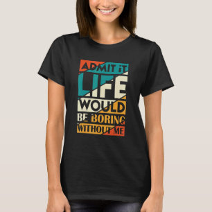 Admit It Life Would Be Boring Without Me 1 T-Shirt