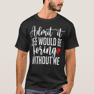 Admit It Life Would Be Boring Without Me 1 T-Shirt