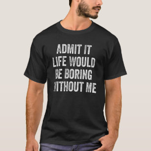 Admit It Life Would Be Boring Without Me_1 T-Shirt