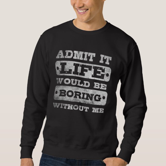 Admit it Life would be boring without me_3 Sweatshirt (Front)