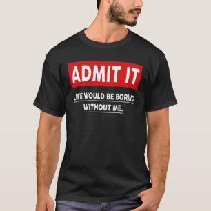 Admit It Life Would Be Boring Without Me 3 T-Shirt