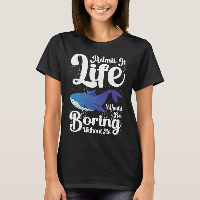 Admit it Life would be boring without me blue whal T-Shirt (Front)