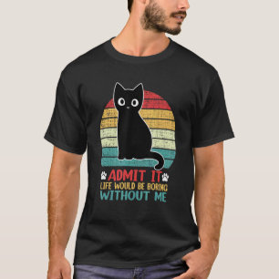 Admit It Life Would Be Boring Without Me  Cat T-Shirt