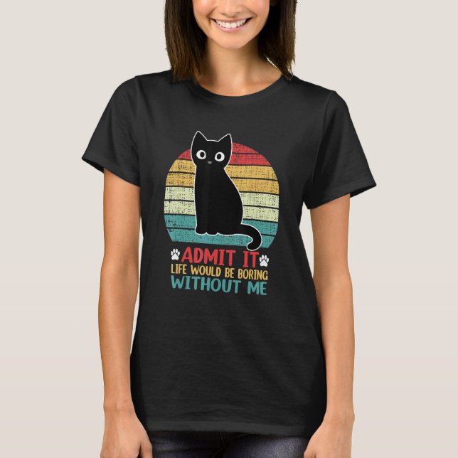 Admit It Life Would Be Boring Without Me  Cat T-Shirt (Front)