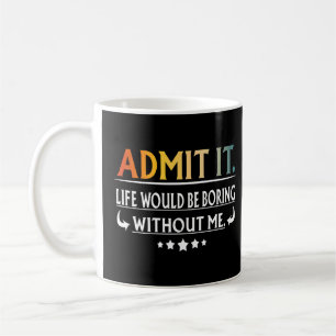 Admit It Life Would Be Boring Without Me Coffee Mug