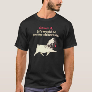Admit It Life Would Be Boring Without Me cute Pug T-Shirt