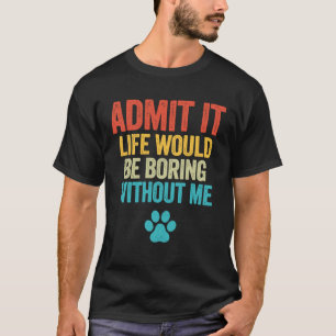 Admit It Life Would Be Boring Without Me Dog T-Shirt