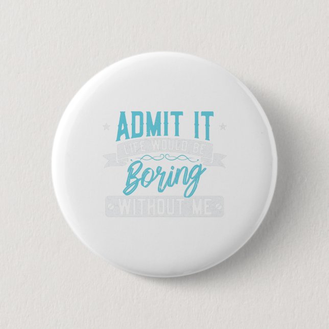 Admit it Life would be boring without me  Exciting 6 Cm Round Badge (Front)