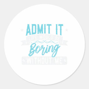 Admit it Life would be boring without me Exciting Classic Round Sticker