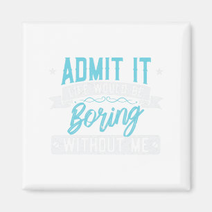 Admit it Life would be boring without me Exciting Magnet