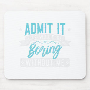 Admit it Life would be boring without me Exciting Mouse Pad