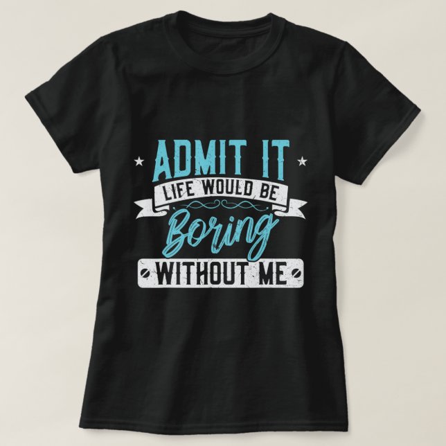 Admit it Life would be boring without me  Exciting T-Shirt (Design Front)
