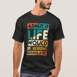 Admit It Life Would Be Boring Without Me Fanny Say T-Shirt