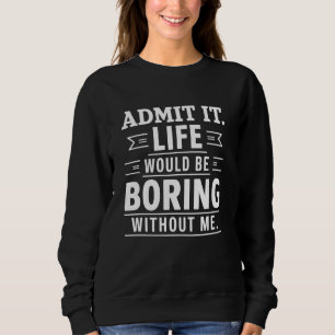 Admit It Life Would Be Boring Without Me Funny Gif Sweatshirt