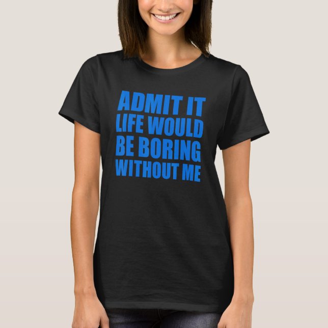 Admit It Life Would Be Boring Without Me Funny Men T-Shirt (Front)