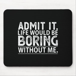 Admit It Life Would Be Boring Without Me Funny Nov Mouse Pad