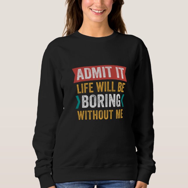 Admit It Life Would Be Boring Without Me, Funny Sa Sweatshirt (Front)