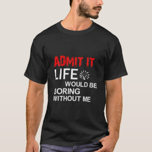 Admit It Life Would Be Boring Without Me, Funny Sa T-Shirt