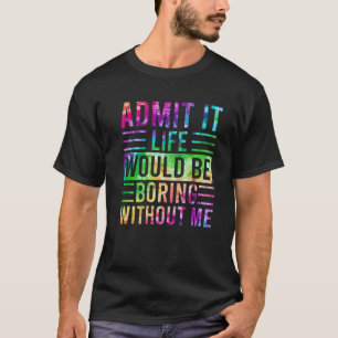 Admit It Life Would Be Boring Without Me, Funny Sa T-Shirt