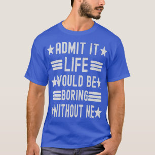 Admit It Life Would Be Boring Without Me, Funny Sa T-Shirt