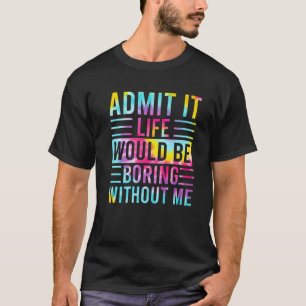 Admit It Life Would Be Boring Without Me, Funny Sa T-Shirt