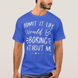 Admit It Life Would Be Boring Without Me Funny Sa T-Shirt